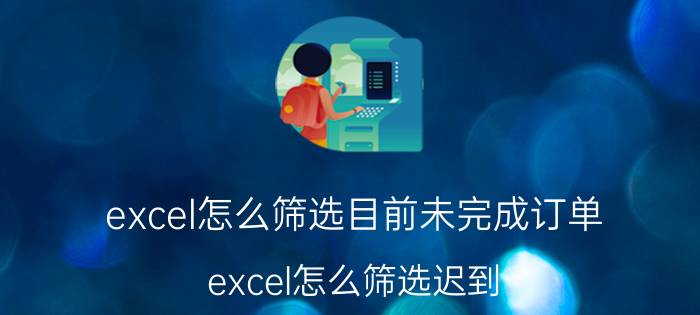 excel怎么筛选目前未完成订单 excel怎么筛选迟到，早退，忘打卡的？